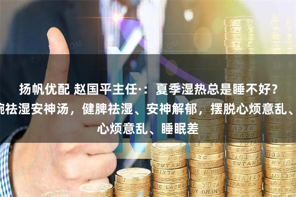 扬帆优配 赵国平主任·：夏季湿热总是睡不好？推荐2碗祛湿安神汤，健脾祛湿、安神解郁，摆脱心烦意乱、睡眠差