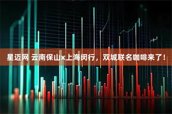 星迈网 云南保山x上海闵行，双城联名咖啡来了！