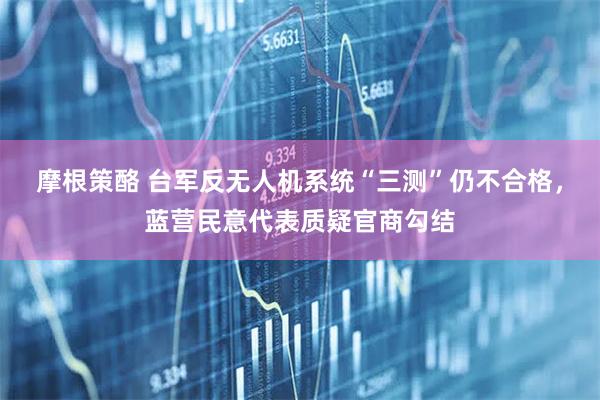 摩根策酪 台军反无人机系统“三测”仍不合格，蓝营民意代表质疑官商勾结