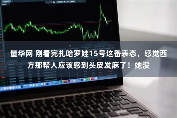 量华网 刚看完扎哈罗娃15号这番表态，感觉西方那帮人应该感到头皮发麻了！她没